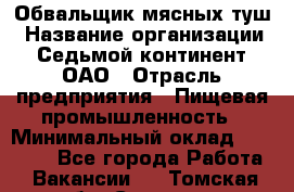 Обвальщик мясных туш › Название организации ­ Седьмой континент, ОАО › Отрасль предприятия ­ Пищевая промышленность › Минимальный оклад ­ 26 000 - Все города Работа » Вакансии   . Томская обл.,Северск г.